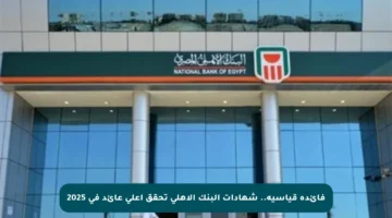 فائدة قياسية.. شهادات البنك الأهلي تحقق أعلى عائد في 2025